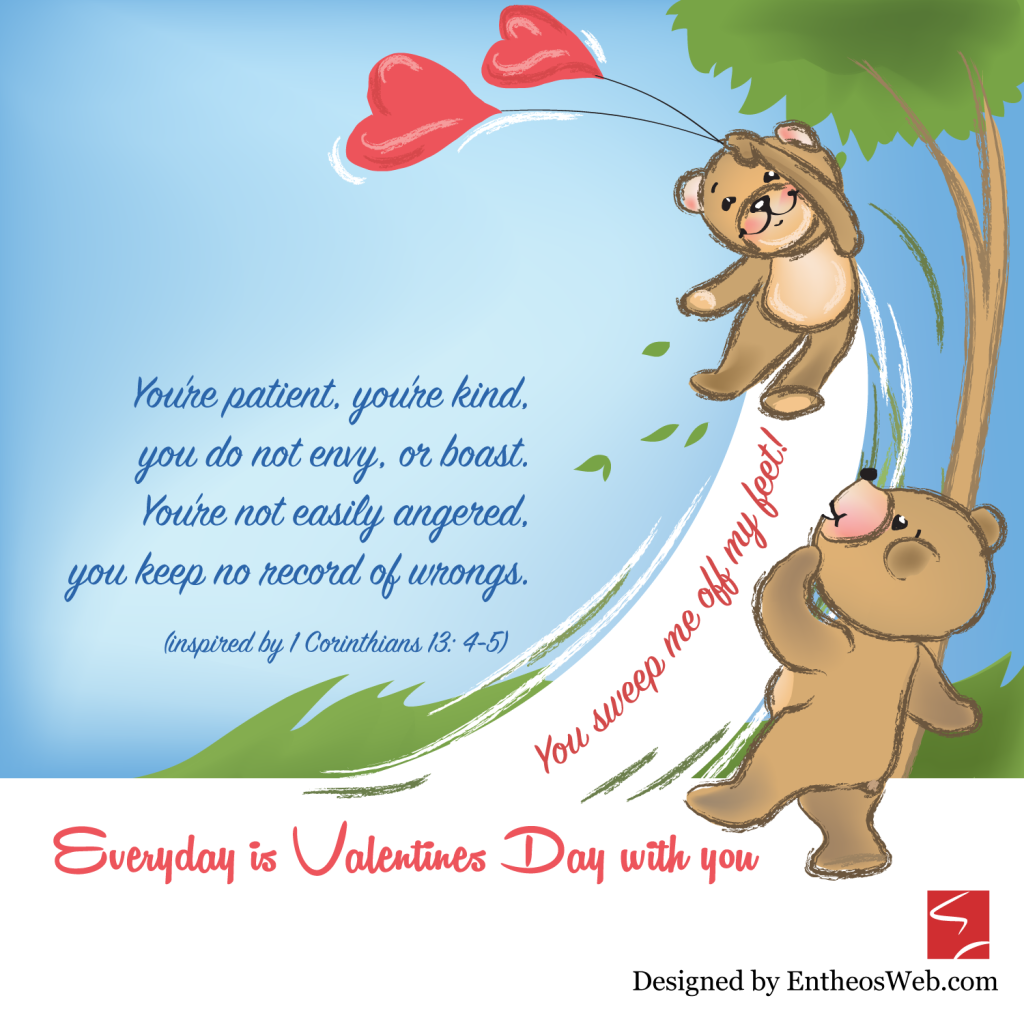 You're Patient, You're Kind, You do not Envy, Or Boast, You're Not easily Angered, You keep no record of Wrongs  (Inspired by 1 Corinthians 13: 4-5). Everyday is Valentines Day with You.