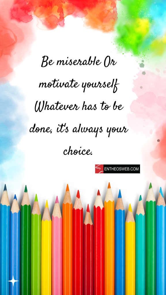 Be miserable or motivate yourself whatever has to be done it's always your choice