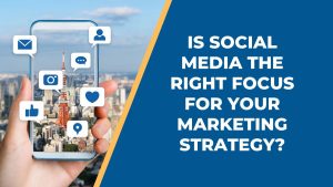 Is Social Media the Right Focus for Your Marketing Strategy?