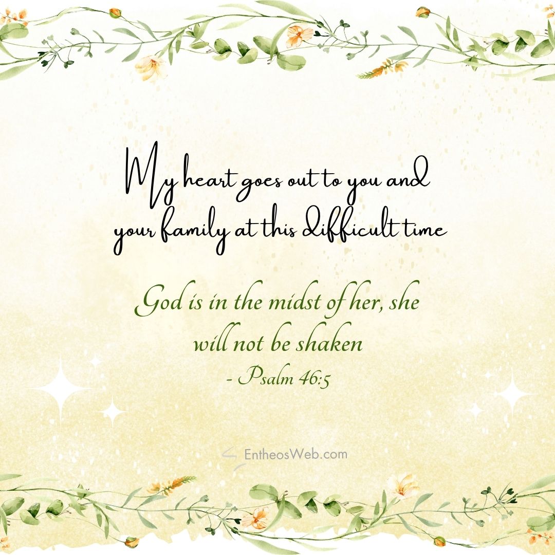 My heart goes out to you and your family at this difficult time | christian condolence sympathy messages with bible verses | entheosweb Decorative inspirational graphic with a bible verse my heart goes out to you and your family at this difficult time and god is in the midst Will not be shaken psalm 465 on a pale yellow background with green floral borders My heart goes out to you and your family at this difficult time